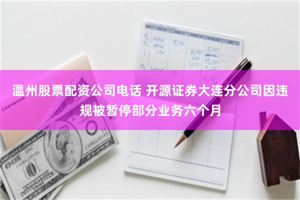 温州股票配资公司电话 开源证券大连分公司因违规被暂停部分业务六个月
