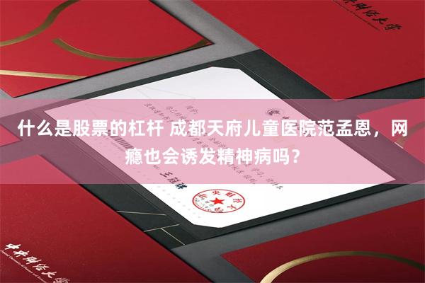 什么是股票的杠杆 成都天府儿童医院范孟恩，网瘾也会诱发精神病吗？