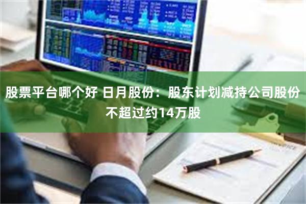股票平台哪个好 日月股份：股东计划减持公司股份不超过约14万股