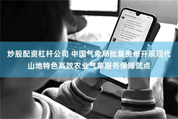 炒股配资杠杆公司 中国气象局批复贵州开展现代山地特色高效农业气象服务保障试点