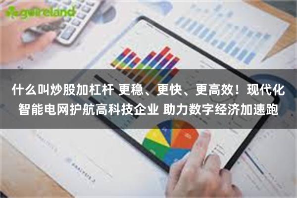 什么叫炒股加杠杆 更稳、更快、更高效！现代化智能电网护航高科技企业 助力数字经济加速跑