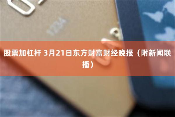 股票加杠杆 3月21日东方财富财经晚报（附新闻联播）