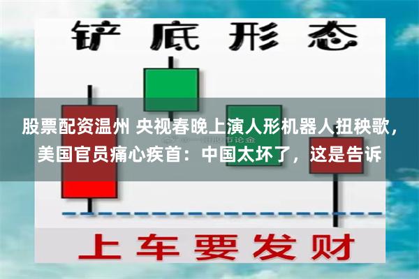 股票配资温州 央视春晚上演人形机器人扭秧歌，美国官员痛心疾首：中国太坏了，这是告诉