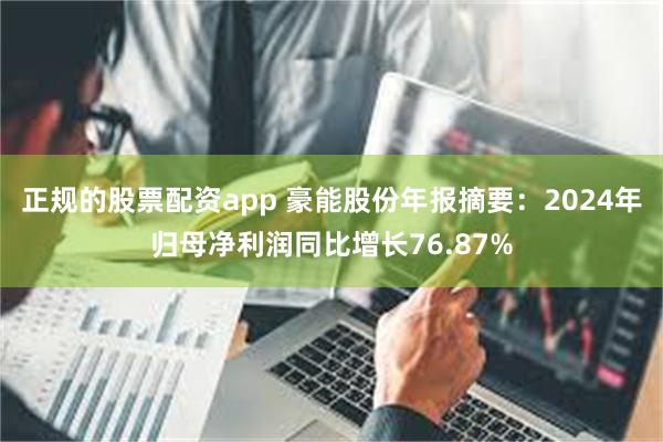 正规的股票配资app 豪能股份年报摘要：2024年归母净利润同比增长76.87%