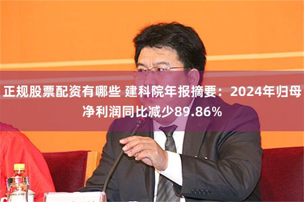 正规股票配资有哪些 建科院年报摘要：2024年归母净利润同比减少89.86%
