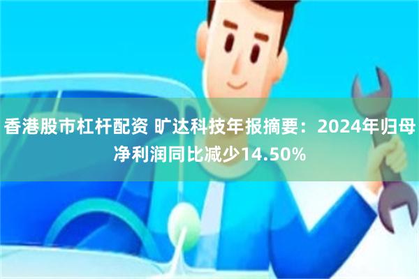 香港股市杠杆配资 旷达科技年报摘要：2024年归母净利润同比减少14.50%