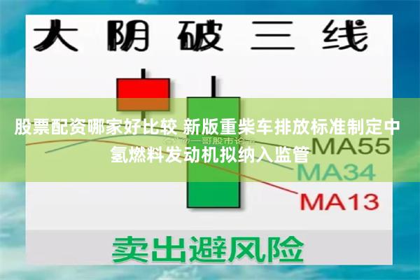 股票配资哪家好比较 新版重柴车排放标准制定中 氢燃料发动机拟纳入监管