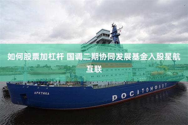 如何股票加杠杆 国调二期协同发展基金入股星航互联