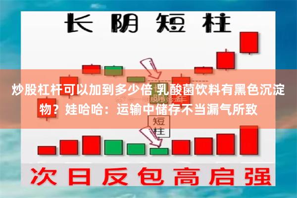 炒股杠杆可以加到多少倍 乳酸菌饮料有黑色沉淀物？娃哈哈：运输中储存不当漏气所致