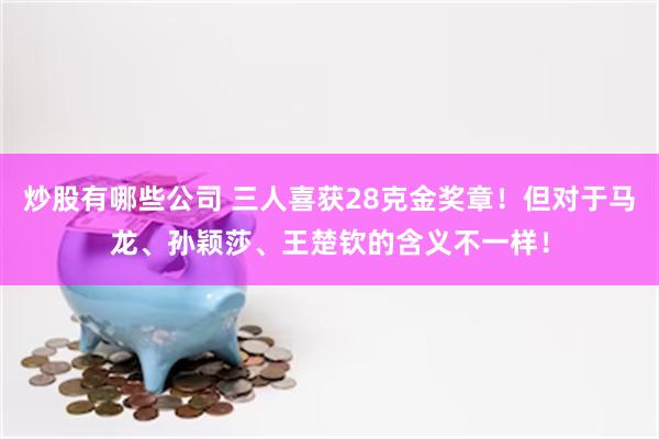 炒股有哪些公司 三人喜获28克金奖章！但对于马龙、孙颖莎、王楚钦的含义不一样！