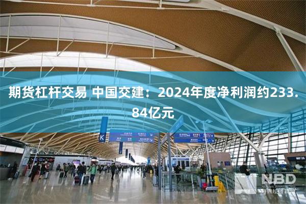 期货杠杆交易 中国交建：2024年度净利润约233.84亿元