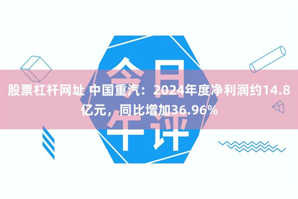 股票杠杆网址 中国重汽：2024年度净利润约14.8亿元，同比增加36.96%