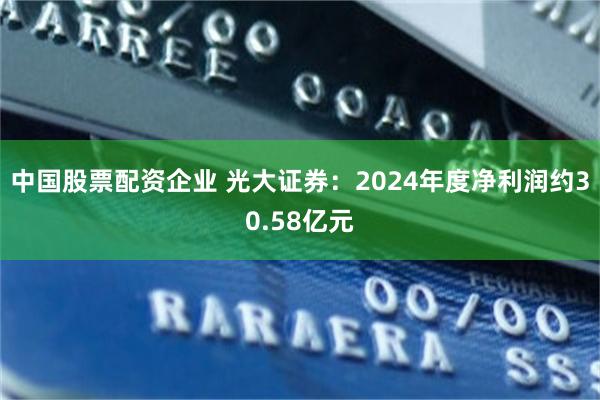 中国股票配资企业 光大证券：2024年度净利润约30.58亿元