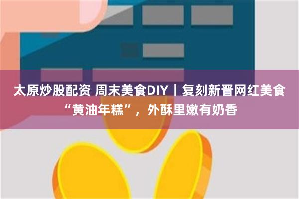 太原炒股配资 周末美食DIY丨复刻新晋网红美食“黄油年糕”，外酥里嫩有奶香