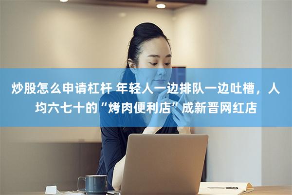 炒股怎么申请杠杆 年轻人一边排队一边吐槽，人均六七十的“烤肉便利店”成新晋网红店