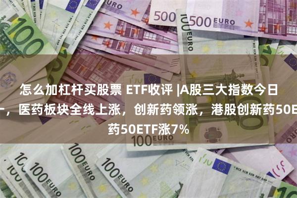 怎么加杠杆买股票 ETF收评 |A股三大指数今日涨跌不一，医药板块全线上涨，创新药领涨，港股创新药50ETF涨7%