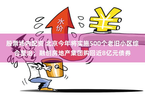 股票场内配资 北京今年将实施500个老旧小区综合整治；融创房地产集团购回近8亿元债券