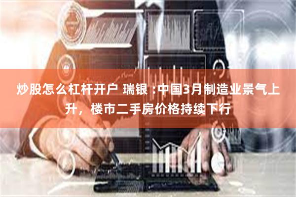 炒股怎么杠杆开户 瑞银 :中国3月制造业景气上升，楼市二手房价格持续下行