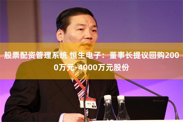 股票配资管理系统 恒生电子：董事长提议回购2000万元-4000万元股份