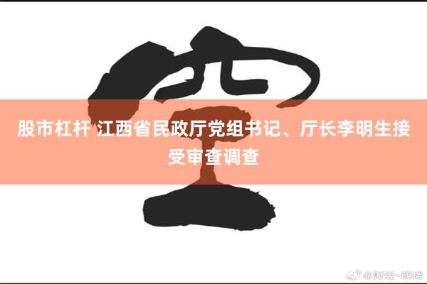 股市杠杆 江西省民政厅党组书记、厅长李明生接受审查调查