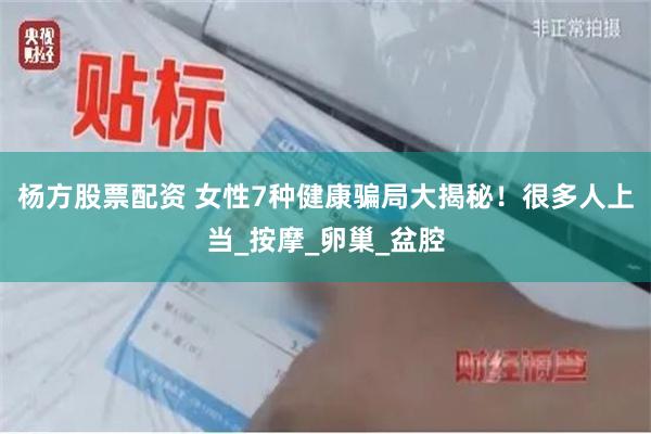 杨方股票配资 女性7种健康骗局大揭秘！很多人上当_按摩_卵巢_盆腔