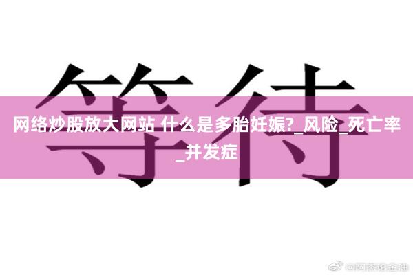 网络炒股放大网站 什么是多胎妊娠?_风险_死亡率_并发症