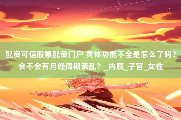 配资可信股票配资门户 黄体功能不全是怎么了吗？会不会有月经周期紊乱？_内膜_子宫_女性