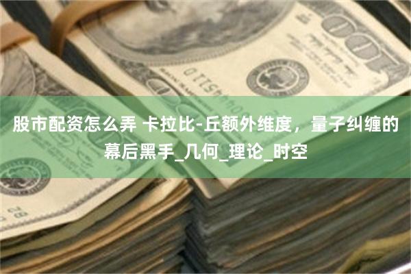 股市配资怎么弄 卡拉比-丘额外维度，量子纠缠的幕后黑手_几何_理论_时空