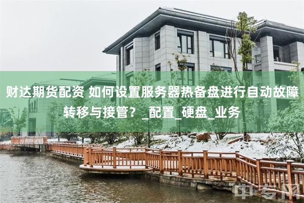 财达期货配资 如何设置服务器热备盘进行自动故障转移与接管？_配置_硬盘_业务