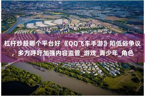 杠杆炒股哪个平台好 《QQ飞车手游》陷低俗争议，多方呼吁加强内容监管_游戏_青少年_角色