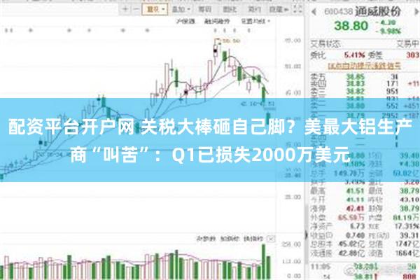 配资平台开户网 关税大棒砸自己脚？美最大铝生产商“叫苦”：Q1已损失2000万美元