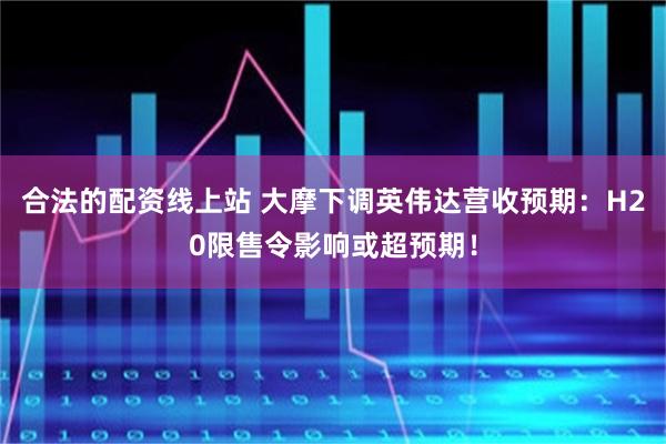 合法的配资线上站 大摩下调英伟达营收预期：H20限售令影响或超预期！