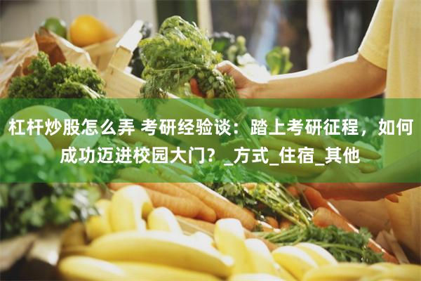 杠杆炒股怎么弄 考研经验谈：踏上考研征程，如何成功迈进校园大门？_方式_住宿_其他