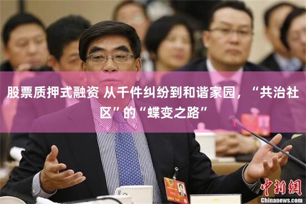 股票质押式融资 从千件纠纷到和谐家园，“共治社区”的“蝶变之路”