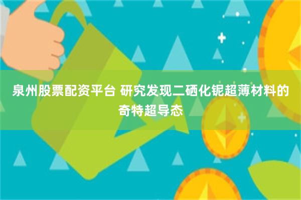 泉州股票配资平台 研究发现二硒化铌超薄材料的奇特超导态