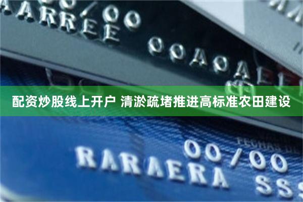 配资炒股线上开户 清淤疏堵推进高标准农田建设