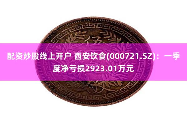 配资炒股线上开户 西安饮食(000721.SZ)：一季度净亏损2923.01万元