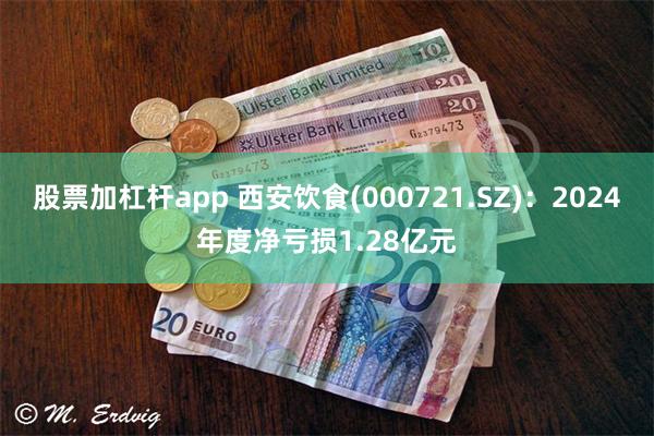 股票加杠杆app 西安饮食(000721.SZ)：2024年度净亏损1.28亿元