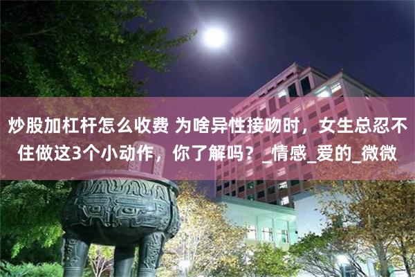 炒股加杠杆怎么收费 为啥异性接吻时，女生总忍不住做这3个小动作，你了解吗？_情感_爱的_微微