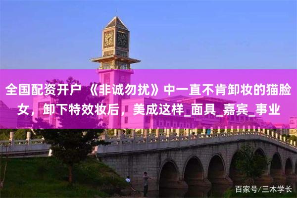 全国配资开户 《非诚勿扰》中一直不肯卸妆的猫脸女，卸下特效妆后，美成这样_面具_嘉宾_事业