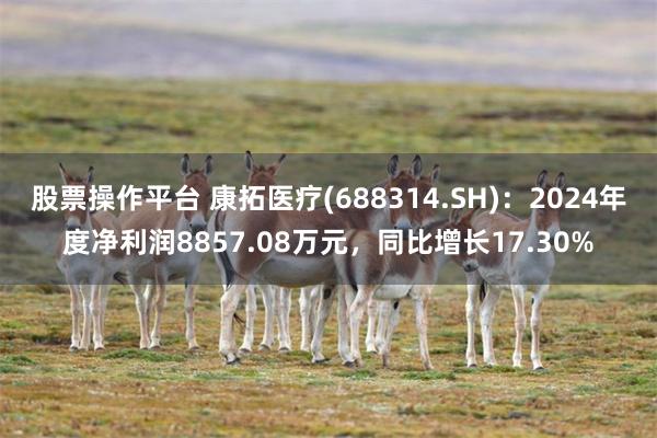 股票操作平台 康拓医疗(688314.SH)：2024年度净利润8857.08万元，同比增长17.30%