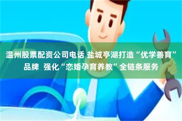 温州股票配资公司电话 盐城亭湖打造“优学善育”品牌  强化“恋婚孕育养教”全链条服务