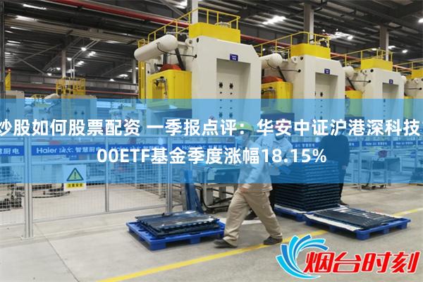 炒股如何股票配资 一季报点评：华安中证沪港深科技100ETF基金季度涨幅18.15%