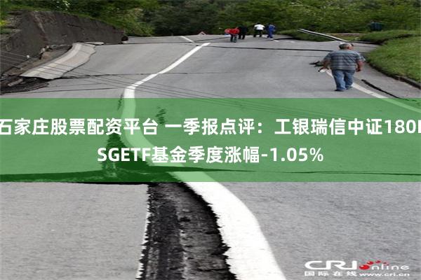 石家庄股票配资平台 一季报点评：工银瑞信中证180ESGETF基金季度涨幅-1.05%
