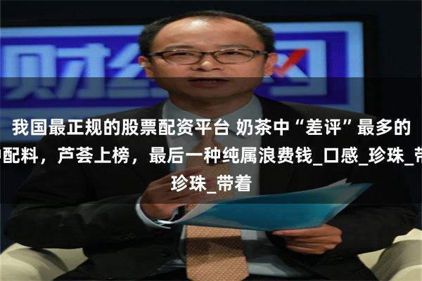 我国最正规的股票配资平台 奶茶中“差评”最多的4种配料，芦荟上榜，最后一种纯属浪费钱_口感_珍珠_带着