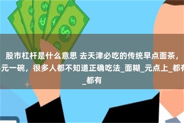 股市杠杆是什么意思 去天津必吃的传统早点面茶，5元一碗，很多人都不知道正确吃法_面糊_元点上_都有