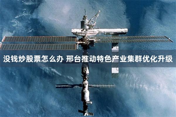 没钱炒股票怎么办 邢台推动特色产业集群优化升级