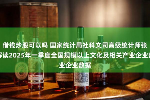 借钱炒股可以吗 国家统计局社科文司高级统计师张鹏解读2025年一季度全国规模以上文化及相关产业企业数据
