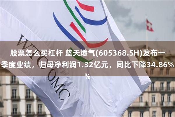 股票怎么买杠杆 蓝天燃气(605368.SH)发布一季度业绩，归母净利润1.32亿元，同比下降34.86%