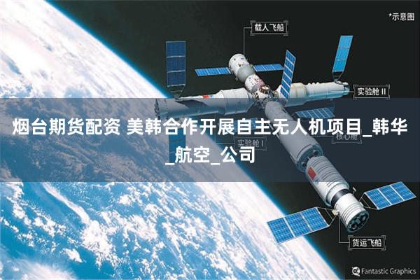 烟台期货配资 美韩合作开展自主无人机项目_韩华_航空_公司